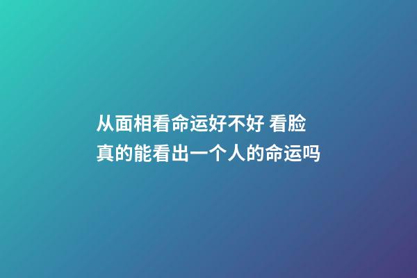 从面相看命运好不好 看脸真的能看出一个人的命运吗-第1张-观点-玄机派
